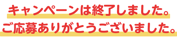 キャンペーンは終了しました。ご応募ありがとうございました。