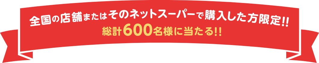 全国の店舗またはそのネットスーパーで購入した方限定！！総計600名様に当たる！！